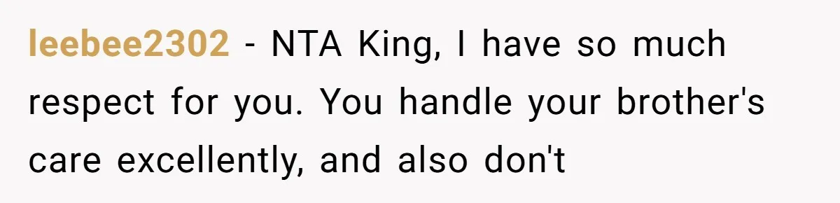leebee2302 − NTA King, I have so much respect for you. You handle your brother's care excellently, and also don't