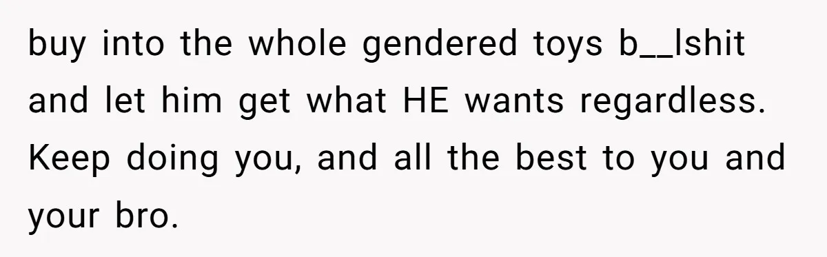 buy into the whole gendered toys b__lshit and let him get what HE wants regardless. Keep doing you, and all the best to you and your bro.