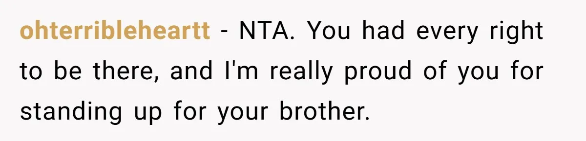 ohterribleheartt − NTA. You had every right to be there, and I'm really proud of you for standing up for your brother.