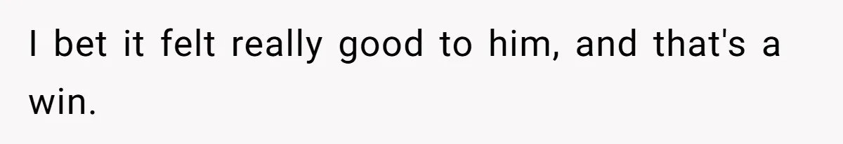 I bet it felt really good to him, and that's a win.