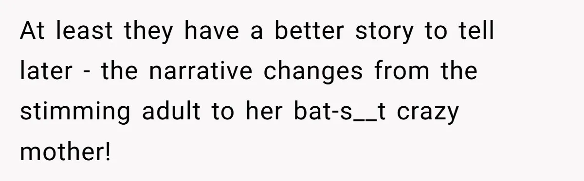 At least they have a better story to tell later - the narrative changes from the stimming adult to her bat-s__t crazy mother!