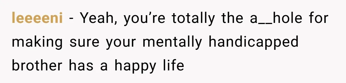 leeeeni − Yeah, you’re totally the a__hole for making sure your mentally handicapped brother has a happy life