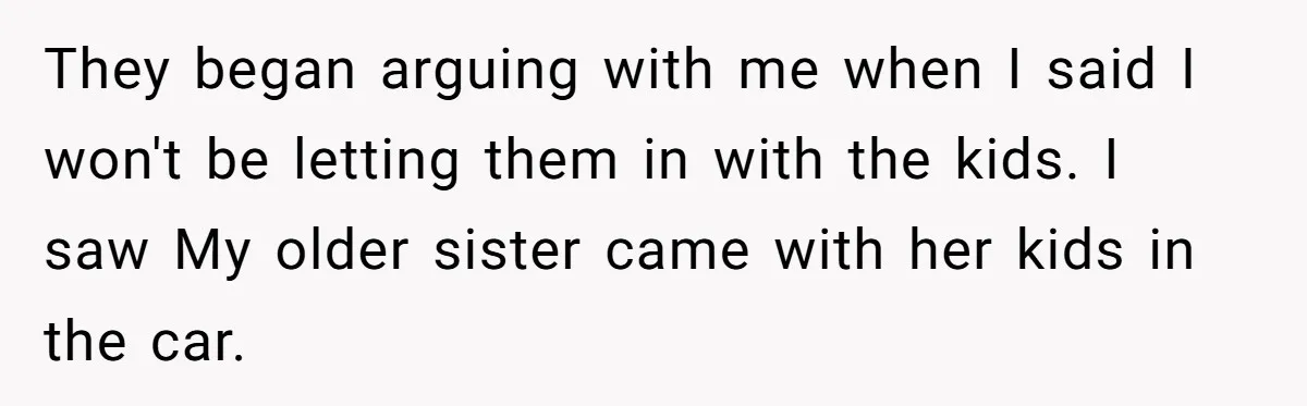 They began arguing with me when I said I won't be letting them in with the kids. I saw My older sister came with her kids in the car.