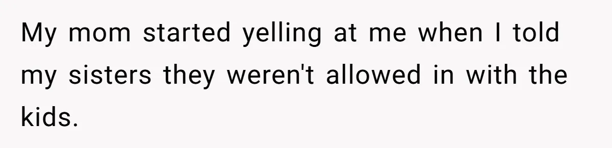 My mom started yelling at me when I told my sisters they weren't allowed in with the kids.