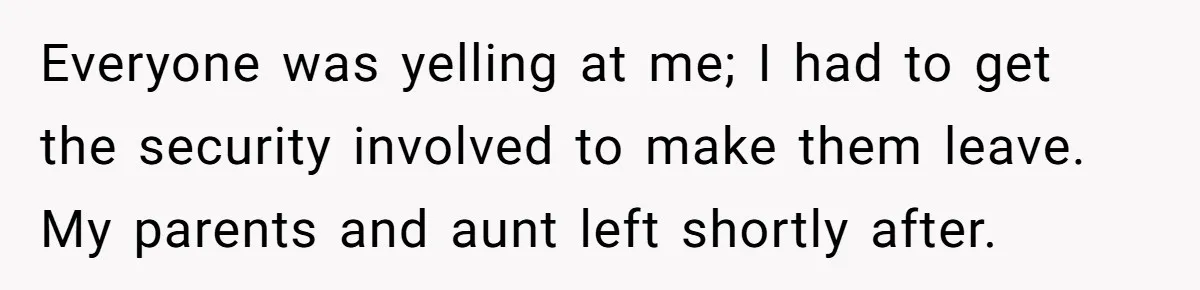 Everyone was yelling at me; I had to get the security involved to make them leave. My parents and aunt left shortly after.