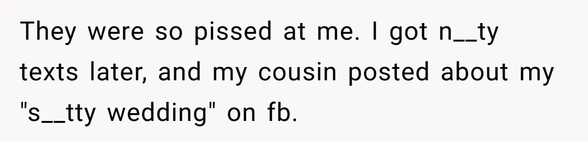 They were so pissed at me. I got n__ty texts later, and my cousin posted about my "s__tty wedding" on fb.