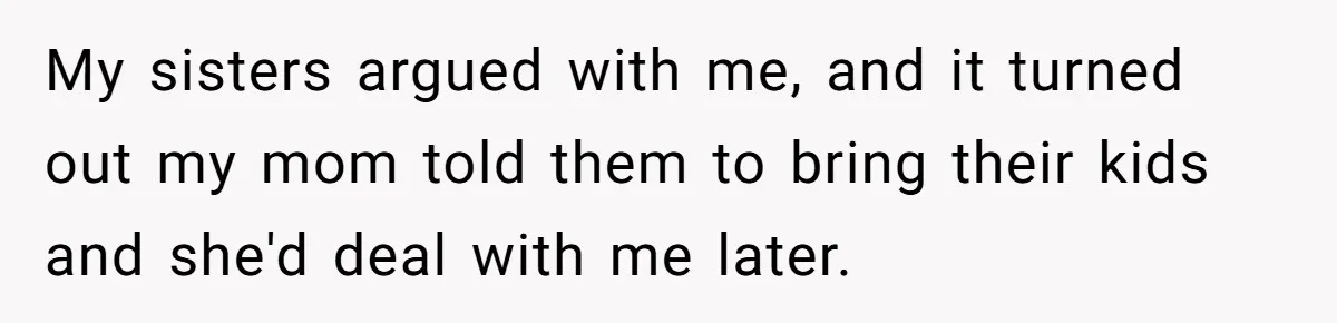 My sisters argued with me, and it turned out my mom told them to bring their kids and she'd deal with me later.