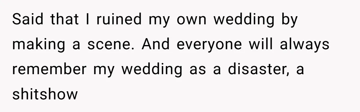 Said that I ruined my own wedding by making a scene. And everyone will always remember my wedding as a disaster, a shitshow