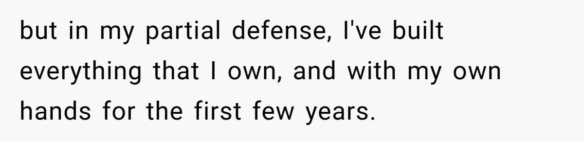 but in my partial defense, I've built everything that I own, and with my own hands for the first few years.