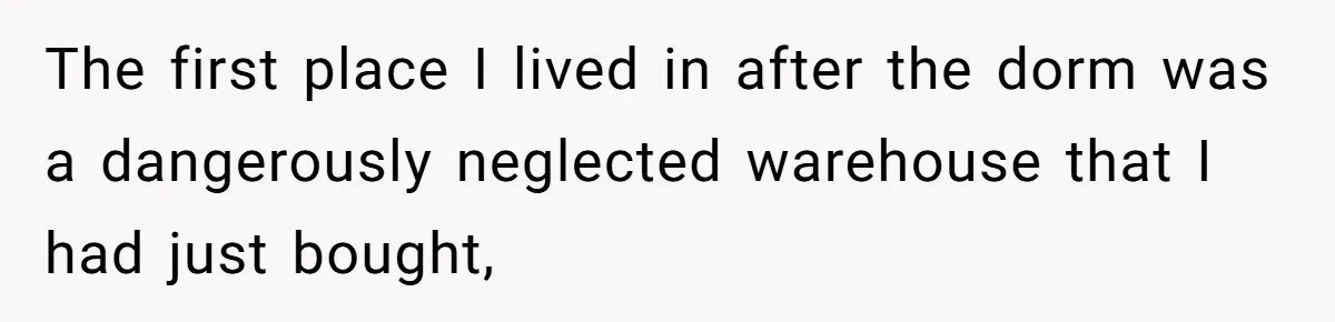 The first place I lived in after the dorm was a dangerously neglected warehouse that I had just bought,
