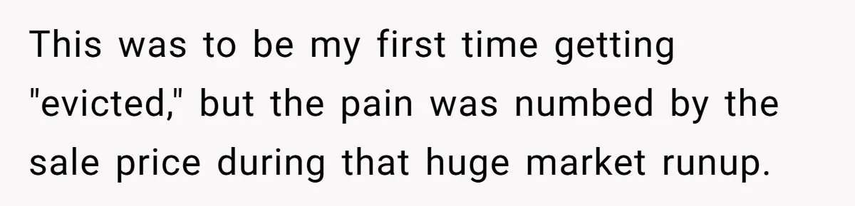 This was to be my first time getting "evicted," but the pain was numbed by the sale price during that huge market runup.