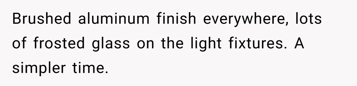 Brushed aluminum finish everywhere, lots of frosted glass on the light fixtures. A simpler time.