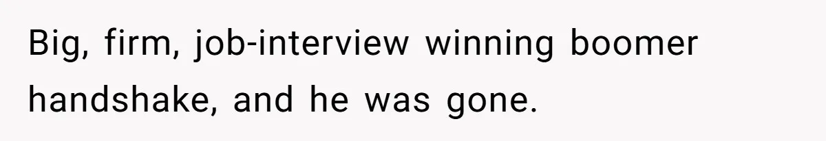 Big, firm, job-interview winning boomer handshake, and he was gone.