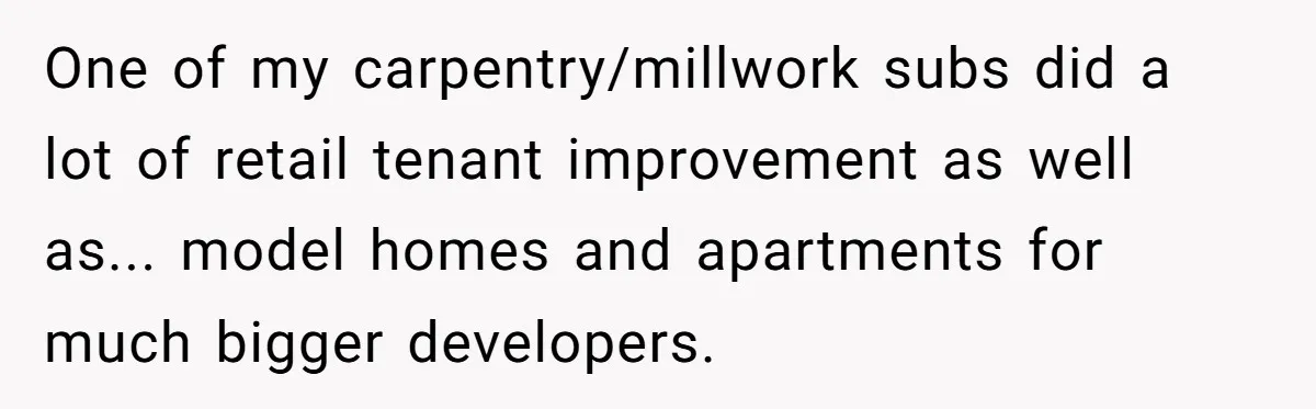 One of my carpentry/millwork subs did a lot of retail tenant improvement as well as... model homes and apartments for much bigger developers.