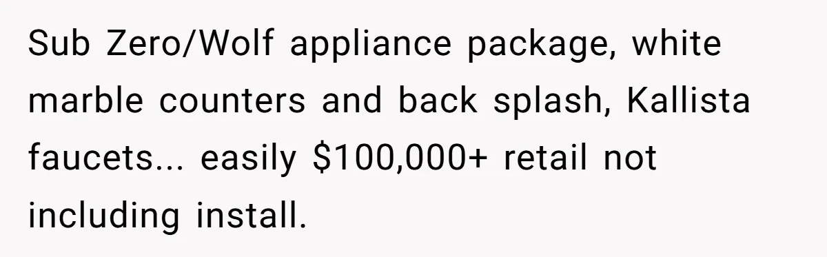 Sub Zero/Wolf appliance package, white marble counters and back splash, Kallista faucets... easily $100,000+ retail not including install.