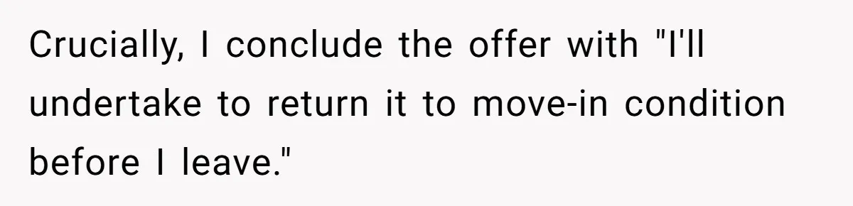 Crucially, I conclude the offer with "I'll undertake to return it to move-in condition before I leave."