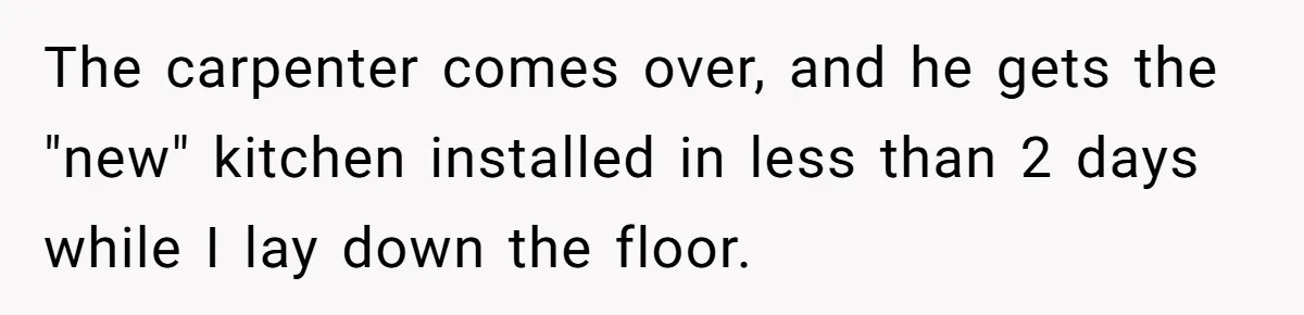 The carpenter comes over, and he gets the "new" kitchen installed in less than 2 days while I lay down the floor.