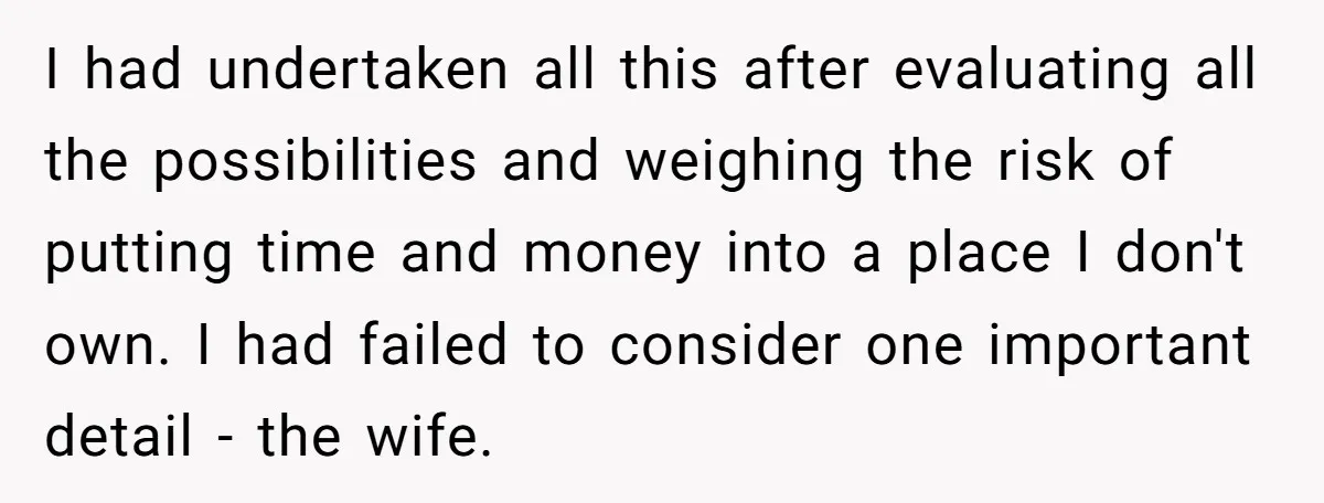 I had undertaken all this after evaluating all the possibilities and weighing the risk of putting time and money into a place I don't own. I had failed to consider...