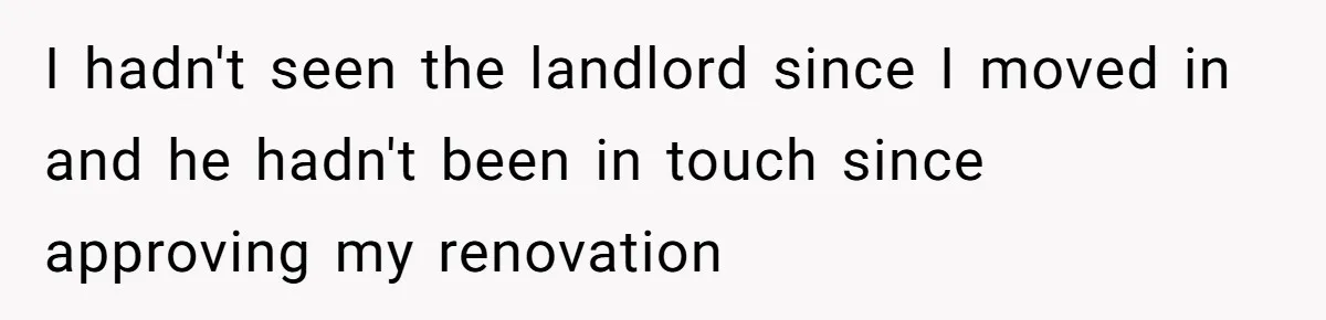 I hadn't seen the landlord since I moved in and he hadn't been in touch since approving my renovation