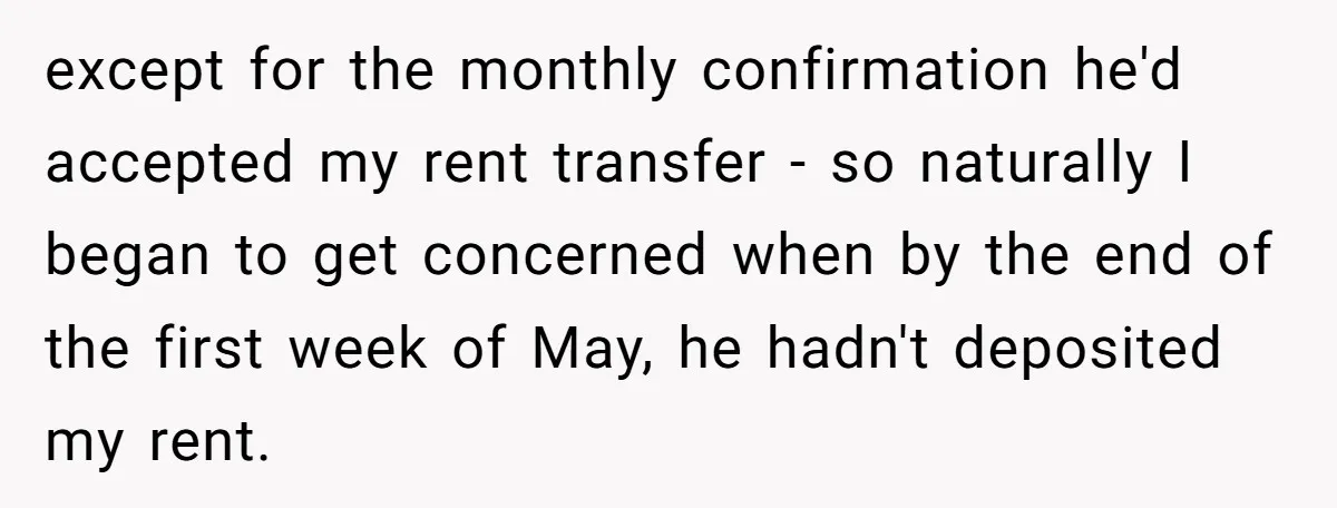 except for the monthly confirmation he'd accepted my rent transfer - so naturally I began to get concerned when by the end of the first week of May, he hadn't...