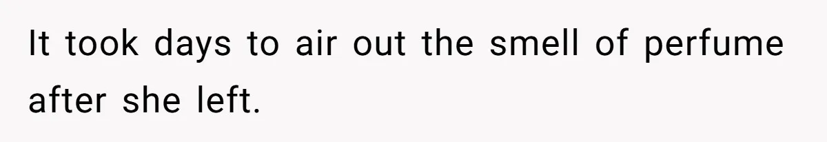 It took days to air out the smell of perfume after she left.