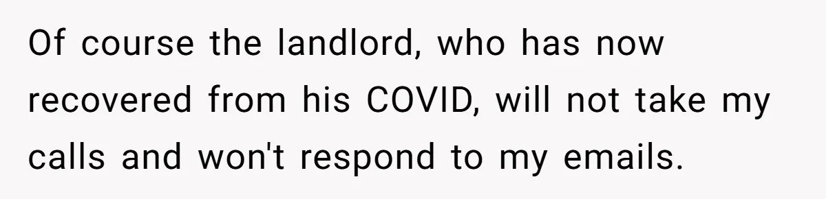 Of course the landlord, who has now recovered from his COVID, will not take my calls and won't respond to my emails.