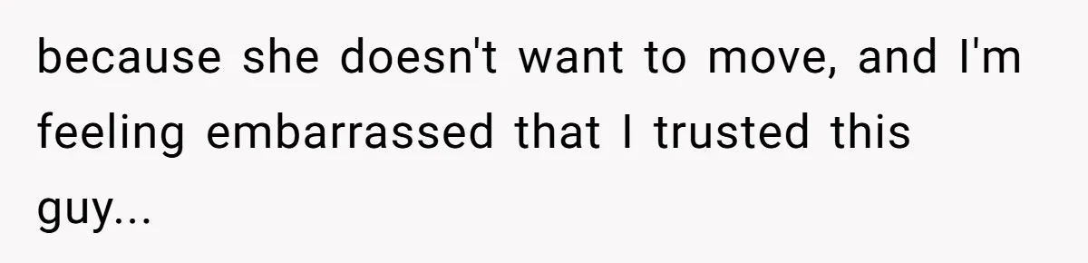 because she doesn't want to move, and I'm feeling embarrassed that I trusted this guy...