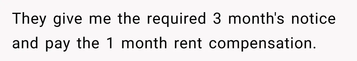 They give me the required 3 month's notice and pay the 1 month rent compensation.