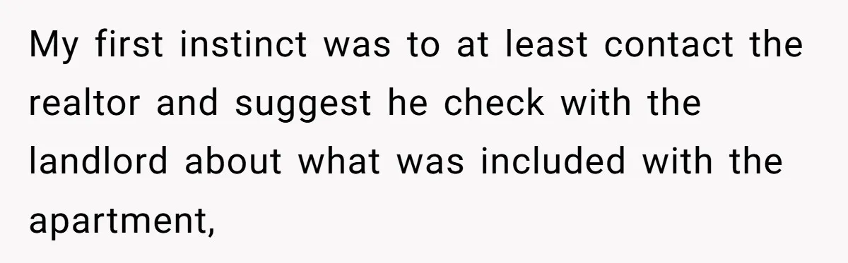 My first instinct was to at least contact the realtor and suggest he check with the landlord about what was included with the apartment,