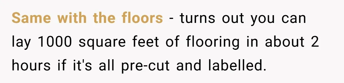 Same with the floors - turns out you can lay 1000 square feet of flooring in about 2 hours if it's all pre-cut and labelled.