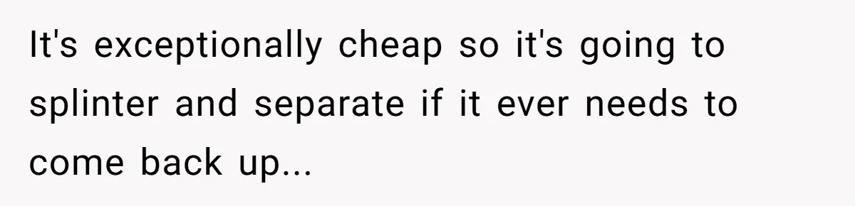 It's exceptionally cheap so it's going to splinter and separate if it ever needs to come back up...