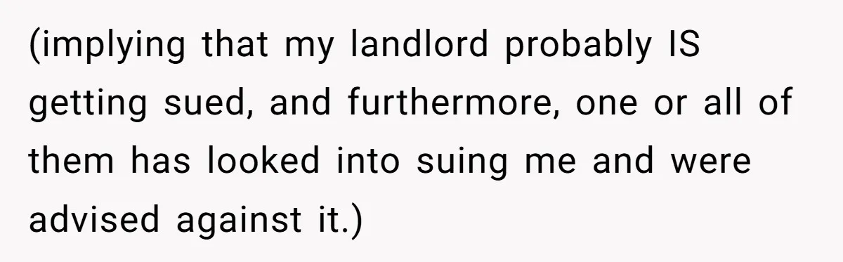 (implying that my landlord probably IS getting sued, and furthermore, one or all of them has looked into suing me and were advised against it.)