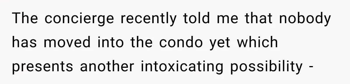 The concierge recently told me that nobody has moved into the condo yet which presents another intoxicating possibility -