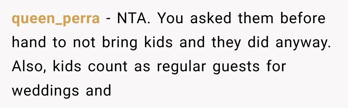 queen_perra − NTA. You asked them before hand to not bring kids and they did anyway. Also, kids count as regular guests for weddings and