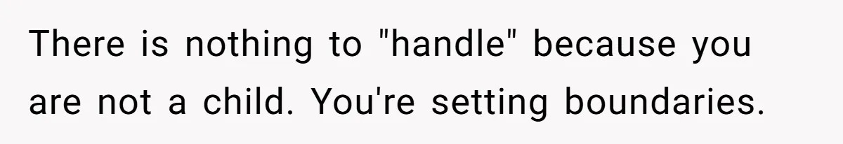 There is nothing to "handle" because you are not a child. You're setting boundaries.