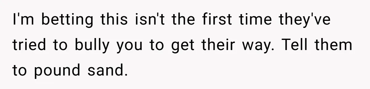 I'm betting this isn't the first time they've tried to bully you to get their way. Tell them to pound sand.