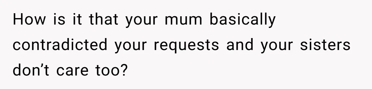 How is it that your mum basically contradicted your requests and your sisters don’t care too?