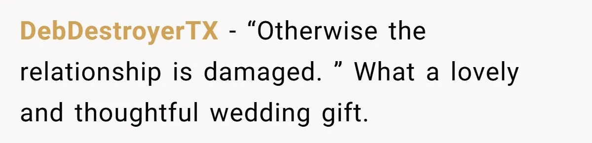 DebDestroyerTX − “Otherwise the relationship is damaged. ” What a lovely and thoughtful wedding gift.