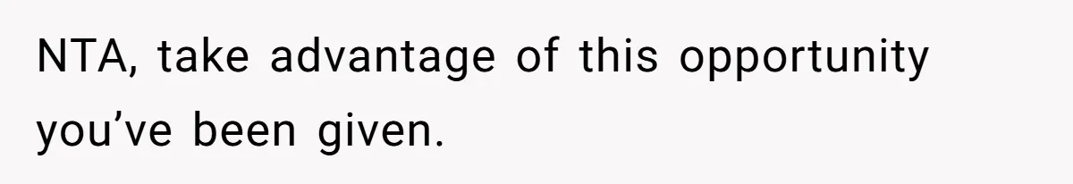 NTA, take advantage of this opportunity you’ve been given.