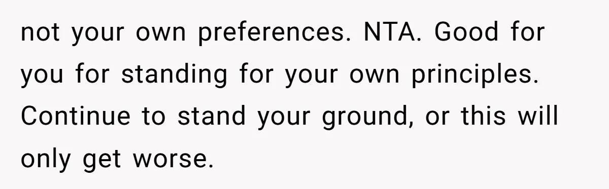 not your own preferences. NTA. Good for you for standing for your own principles. Continue to stand your ground, or this will only get worse.