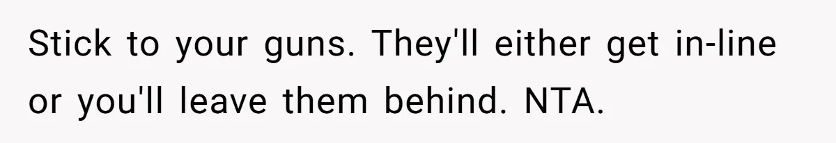 Stick to your guns. They'll either get in-line or you'll leave them behind. NTA.