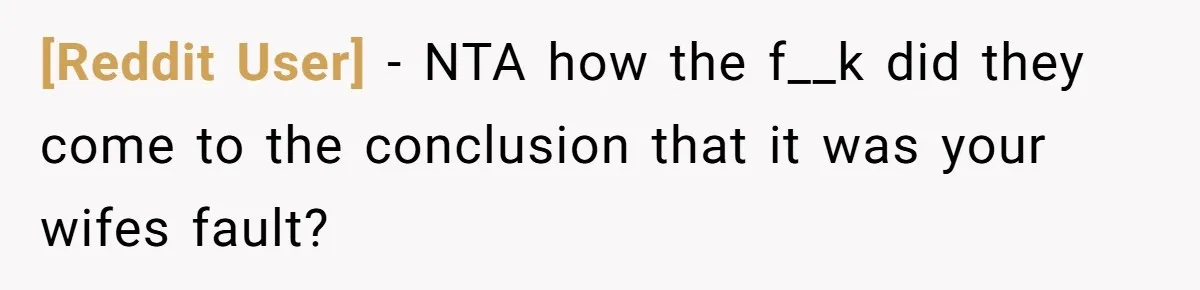 [Reddit User] − NTA how the f__k did they come to the conclusion that it was your wifes fault?
