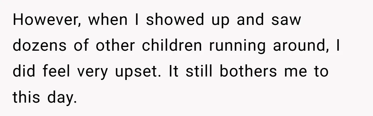 However, when I showed up and saw dozens of other children running around, I did feel very upset. It still bothers me to this day.