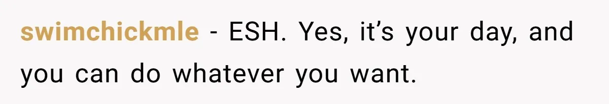 swimchickmle − ESH. Yes, it’s your day, and you can do whatever you want.