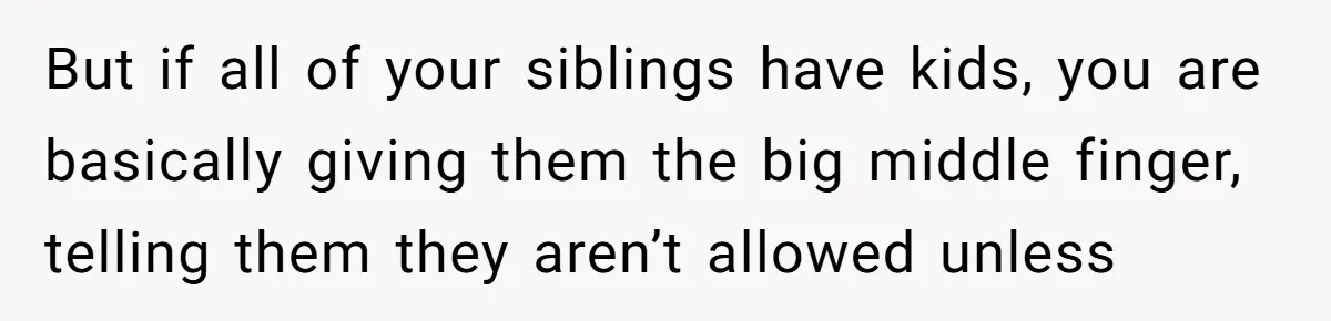 But if all of your siblings have kids, you are basically giving them the big middle finger, telling them they aren’t allowed unless