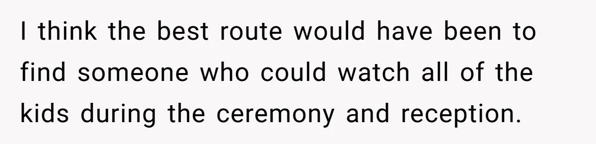 I think the best route would have been to find someone who could watch all of the kids during the ceremony and reception.