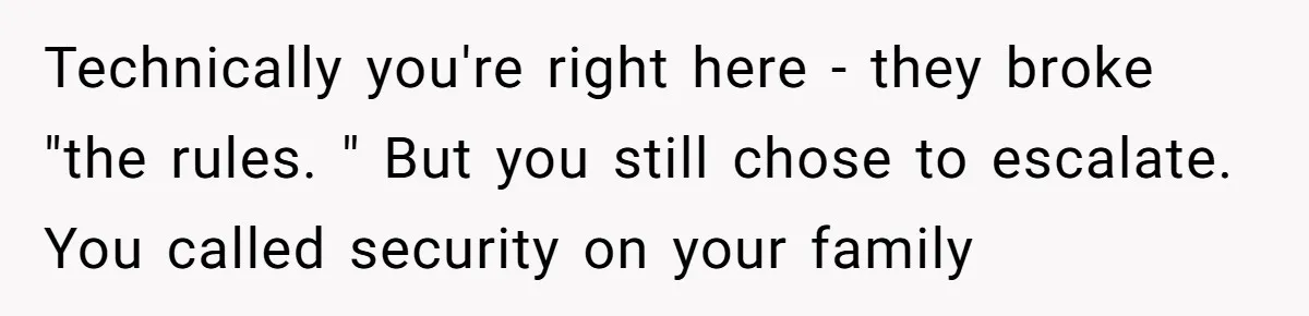 Technically you're right here - they broke "the rules. " But you still chose to escalate. You called security on your family