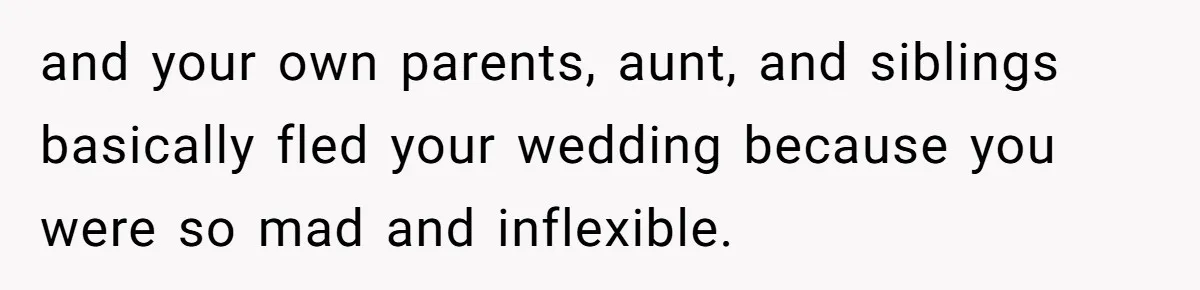 and your own parents, aunt, and siblings basically fled your wedding because you were so mad and inflexible.
