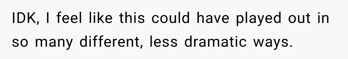 IDK, I feel like this could have played out in so many different, less dramatic ways.