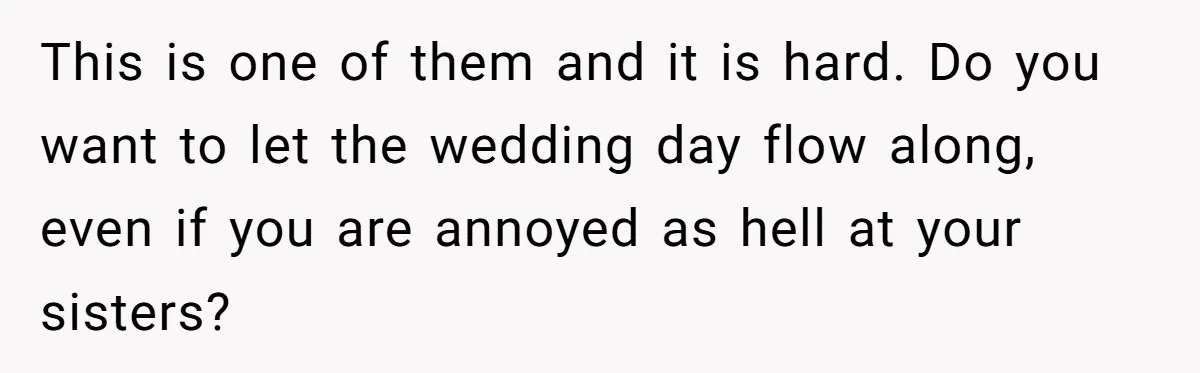 This is one of them and it is hard. Do you want to let the wedding day flow along, even if you are annoyed as hell at your sisters?